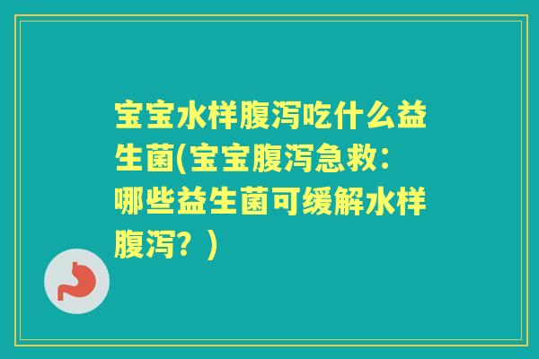 宝宝水样吃什么益生菌(宝宝急救:哪些益生菌可缓解水样?) 宝宝水样吃什么益生菌(宝宝急救:哪些益生菌可缓解水样?)