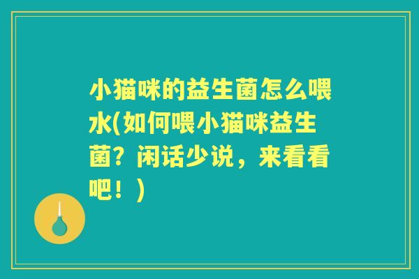 小猫咪的益生菌怎么喂水(如何喂小猫咪益生菌?闲话少说,来看看吧!) 小猫咪的益生菌怎么喂水(如何喂小猫咪益生菌?闲话少说,来看看吧!)