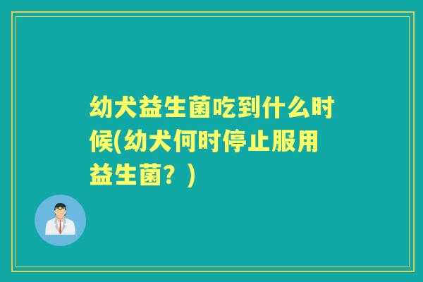 幼犬益生菌吃到什么时候(幼犬何时停止服用益生菌？)