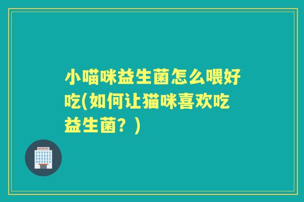 小喵咪益生菌怎么喂好吃(如何让猫咪喜欢吃益生菌?) 小喵咪益生菌怎么喂好吃(如何让猫咪喜欢吃益生菌?)