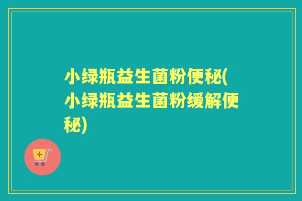 小绿瓶益生菌粉(小绿瓶益生菌粉缓解)