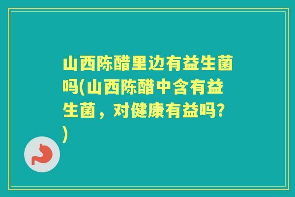 山西陈醋里边有益生菌吗(山西陈醋中含有益生菌，对健康有益吗？)