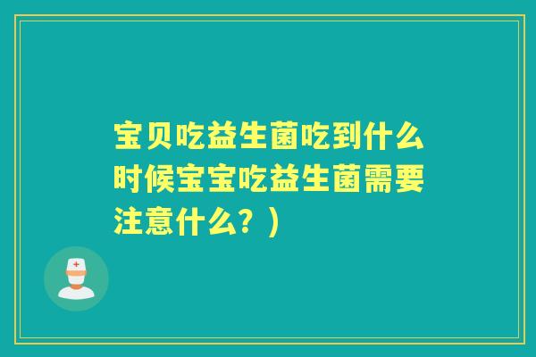 宝贝吃益生菌吃到什么时候宝宝吃益生菌需要注意什么?) 宝贝吃益生菌吃到什么时候宝宝吃益生菌需要注意什么?)