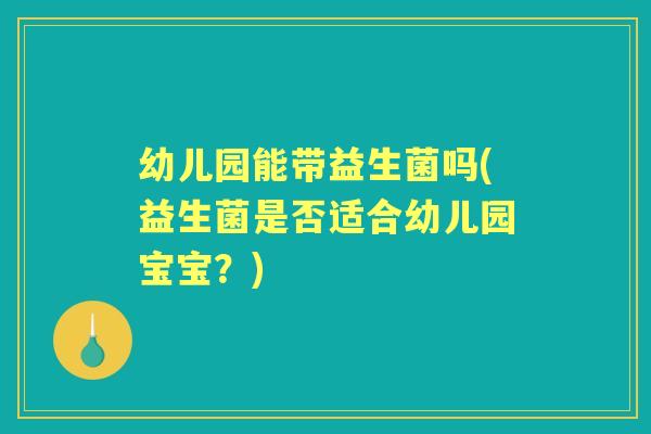 幼儿园能带益生菌吗(益生菌是否适合幼儿园宝宝？)