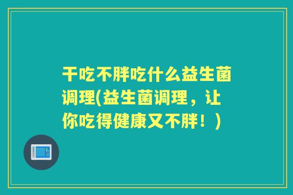 干吃不胖吃什么益生菌调理(益生菌调理,让你吃得健康又不胖!) 干吃不胖吃什么益生菌调理(益生菌调理,让你吃得健康又不胖!)