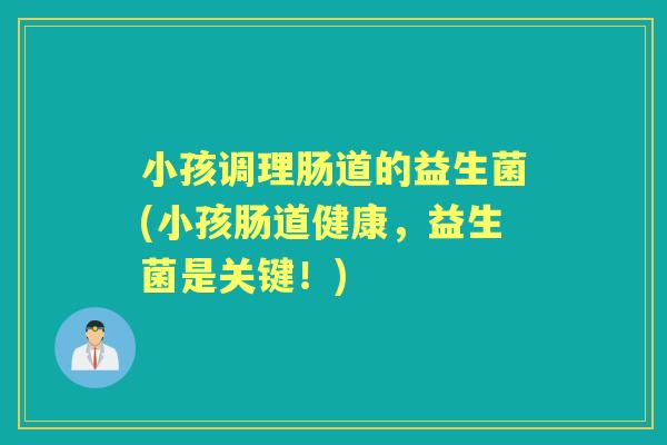 小孩调理肠道的益生菌(小孩肠道健康，益生菌是关键！)