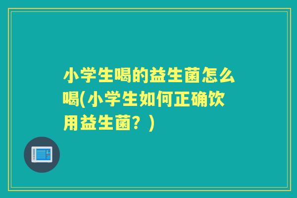 小学生喝的益生菌怎么喝(小学生如何正确饮用益生菌？)