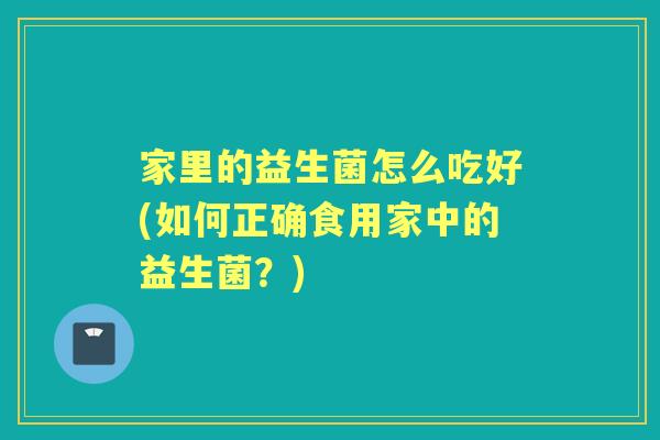 家里的益生菌怎么吃好(如何正确食用家中的益生菌?) 家里的益生菌怎么吃好(如何正确食用家中的益生菌?)