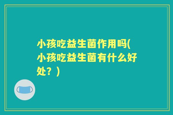 小孩吃益生菌作用吗(小孩吃益生菌有什么好处?) 小孩吃益生菌作用吗(小孩吃益生菌有什么好处?)