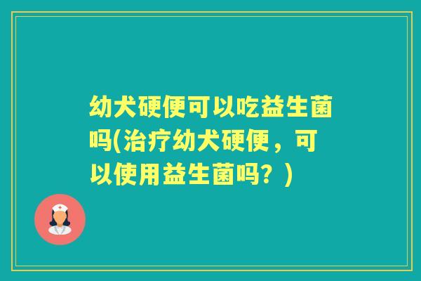 幼犬硬便可以吃益生菌吗(幼犬硬便,可以使用益生菌吗?) 幼犬硬便可以吃益生菌吗(幼犬硬便,可以使用益生菌吗?)