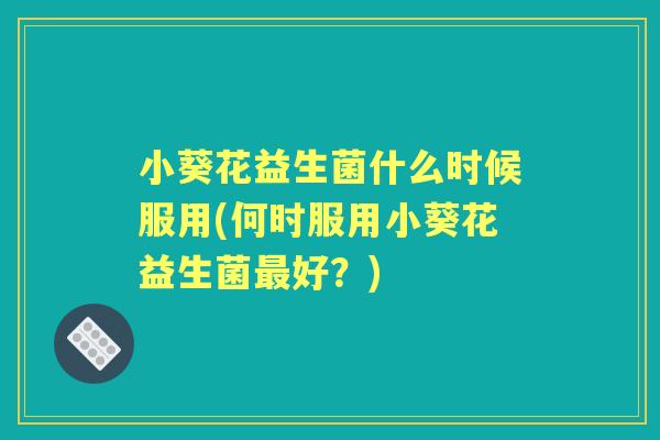 小葵花益生菌什么时候服用(何时服用小葵花益生菌好?) 小葵花益生菌什么时候服用(何时服用小葵花益生菌好?)