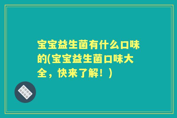 宝宝益生菌有什么口味的(宝宝益生菌口味大全,快来了解!) 宝宝益生菌有什么口味的(宝宝益生菌口味大全,快来了解!)