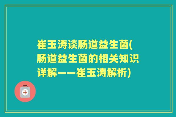 崔玉涛谈肠道益生菌(肠道益生菌的相关知识详解——崔玉涛解析) 崔玉涛谈肠道益生菌(肠道益生菌的相关知识详解——崔玉涛解析)