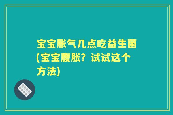 宝宝几点吃益生菌(宝宝?试试这个方法) 宝宝几点吃益生菌(宝宝?试试这个方法)