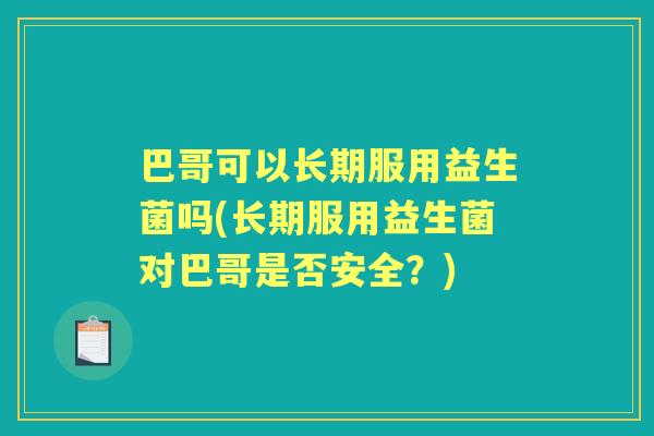 巴哥可以长期服用益生菌吗(长期服用益生菌对巴哥是否安全？)