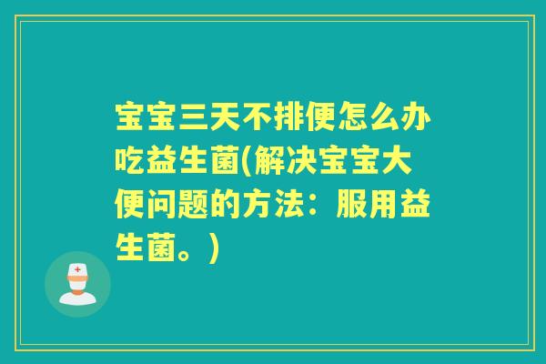 宝宝三天不排便怎么办吃益生菌(解决宝宝大便问题的方法：服用益生菌。)