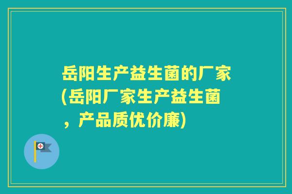 岳阳生产益生菌的厂家(岳阳厂家生产益生菌,产品质优价廉) 岳阳生产益生菌的厂家(岳阳厂家生产益生菌,产品质优价廉)