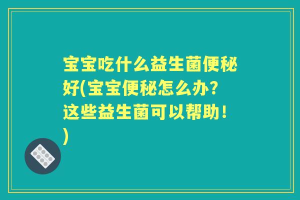 宝宝吃什么益生菌好(宝宝怎么办？这些益生菌可以帮助！)