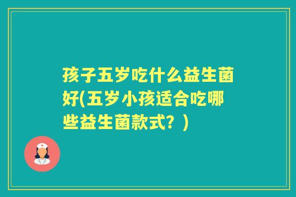 孩子五岁吃什么益生菌好(五岁小孩适合吃哪些益生菌款式？)