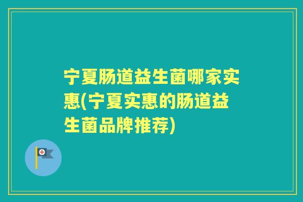 宁夏肠道益生菌哪家实惠(宁夏实惠的肠道益生菌品牌推荐) 宁夏肠道益生菌哪家实惠(宁夏实惠的肠道益生菌品牌推荐)