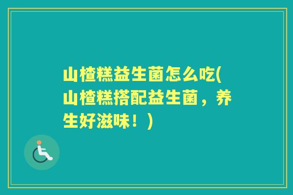 山楂糕益生菌怎么吃(山楂糕搭配益生菌,养生好滋味!) 山楂糕益生菌怎么吃(山楂糕搭配益生菌,养生好滋味!)