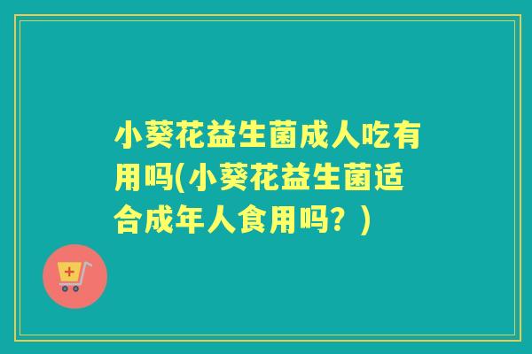 小葵花益生菌成人吃有用吗(小葵花益生菌适合成年人食用吗？)