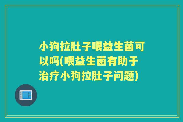 小狗拉肚子喂益生菌可以吗(喂益生菌有助于小狗拉肚子问题) 小狗拉肚子喂益生菌可以吗(喂益生菌有助于小狗拉肚子问题)