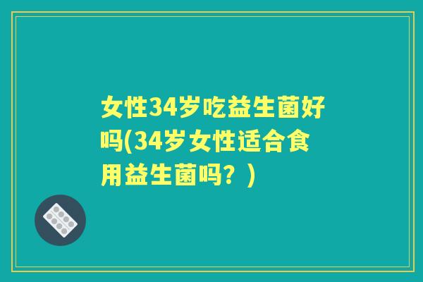 女性34岁吃益生菌好吗(34岁女性适合食用益生菌吗?) 女性34岁吃益生菌好吗(34岁女性适合食用益生菌吗?)
