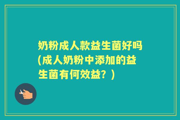 奶粉成人款益生菌好吗(成人奶粉中添加的益生菌有何效益?) 奶粉成人款益生菌好吗(成人奶粉中添加的益生菌有何效益?)