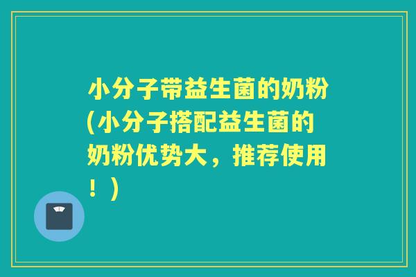 小分子带益生菌的奶粉(小分子搭配益生菌的奶粉优势大,推荐使用!) 小分子带益生菌的奶粉(小分子搭配益生菌的奶粉优势大,推荐使用!)