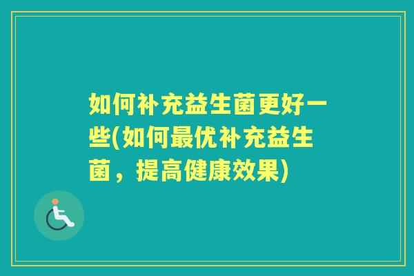 如何补充益生菌更好一些(如何优补充益生菌,提高健康效果) 如何补充益生菌更好一些(如何优补充益生菌,提高健康效果)