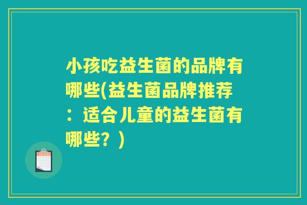 小孩吃益生菌的品牌有哪些(益生菌品牌推荐：适合儿童的益生菌有哪些？)