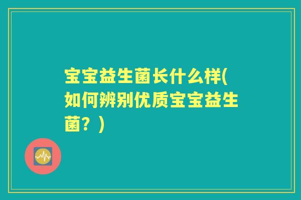 宝宝益生菌长什么样(如何辨别优质宝宝益生菌?) 宝宝益生菌长什么样(如何辨别优质宝宝益生菌?)