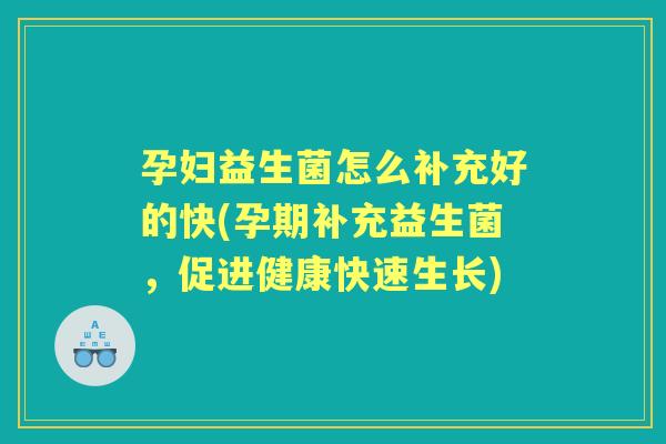 孕妇益生菌怎么补充好的快(孕期补充益生菌,促进健康快速生长) 孕妇益生菌怎么补充好的快(孕期补充益生菌,促进健康快速生长)