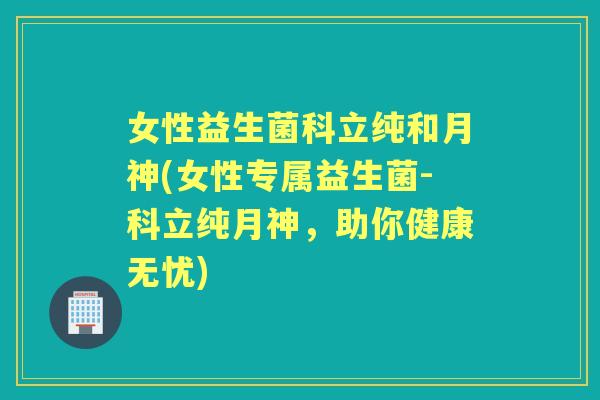 女性益生菌科立纯和月神(女性专属益生菌-科立纯月神,助你健康无忧) 女性益生菌科立纯和月神(女性专属益生菌-科立纯月神,助你健康无忧)