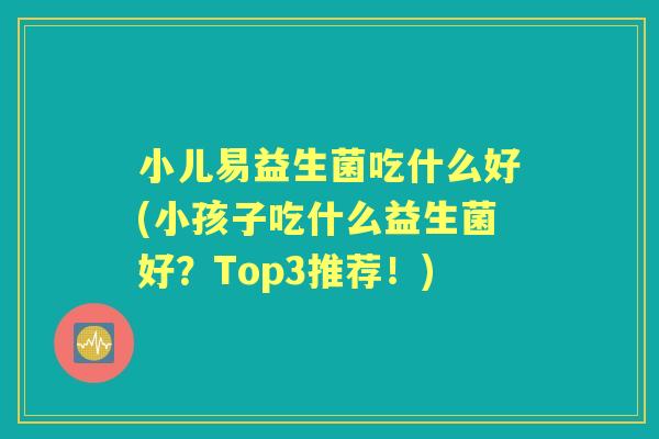 小儿易益生菌吃什么好(小孩子吃什么益生菌好？Top3推荐！)