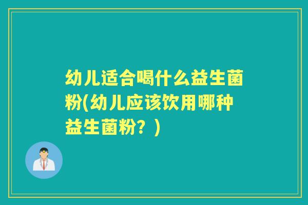 幼儿适合喝什么益生菌粉(幼儿应该饮用哪种益生菌粉?) 幼儿适合喝什么益生菌粉(幼儿应该饮用哪种益生菌粉?)