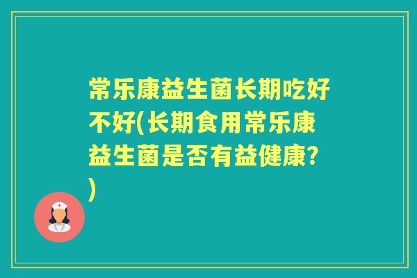 常乐康益生菌长期吃好不好(长期食用常乐康益生菌是否有益健康?) 常乐康益生菌长期吃好不好(长期食用常乐康益生菌是否有益健康?)