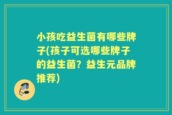 小孩吃益生菌有哪些牌子(孩子可选哪些牌子的益生菌?益生元品牌推荐) 小孩吃益生菌有哪些牌子(孩子可选哪些牌子的益生菌?益生元品牌推荐)