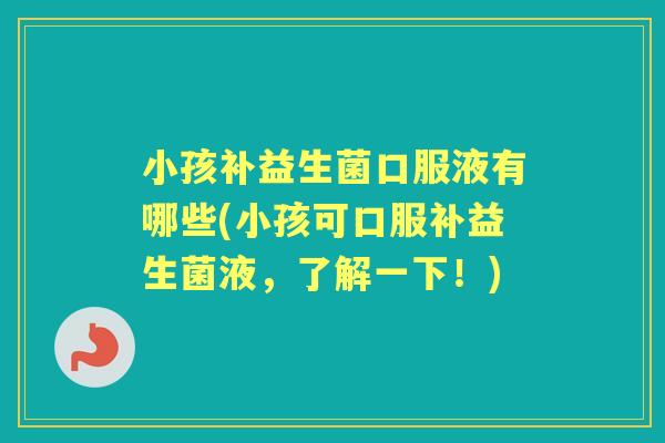 小孩补益生菌口服液有哪些(小孩可口服补益生菌液，了解一下！)