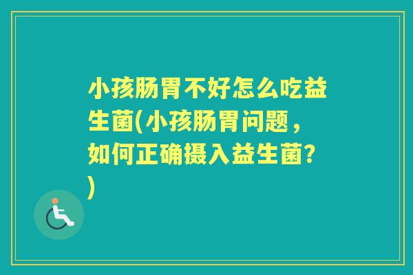 小孩肠胃不好怎么吃益生菌(小孩肠胃问题,如何正确摄入益生菌?) 小孩肠胃不好怎么吃益生菌(小孩肠胃问题,如何正确摄入益生菌?)