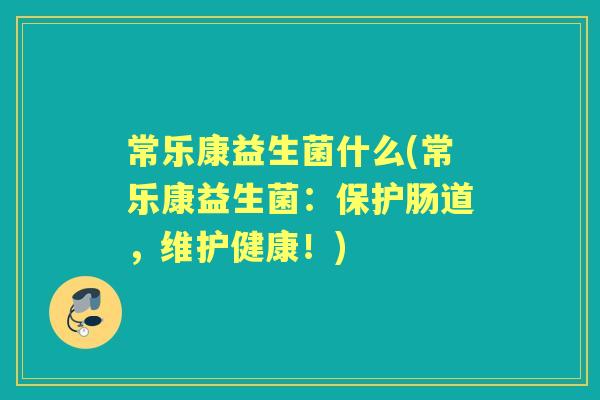 常乐康益生菌什么(常乐康益生菌:保护肠道,维护健康!) 常乐康益生菌什么(常乐康益生菌:保护肠道,维护健康!)