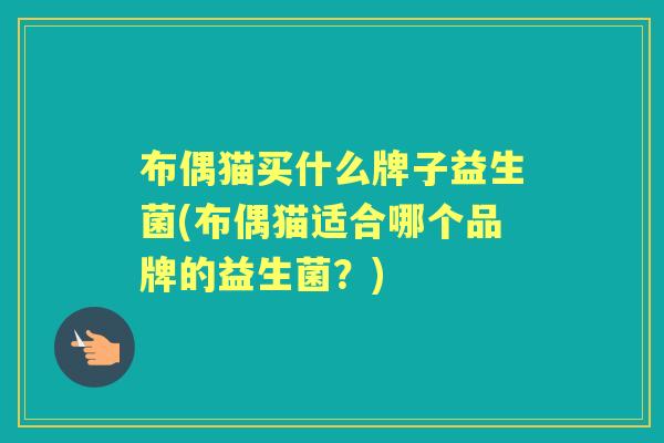 布偶猫买什么牌子益生菌(布偶猫适合哪个品牌的益生菌?) 布偶猫买什么牌子益生菌(布偶猫适合哪个品牌的益生菌?)
