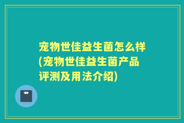 宠物世佳益生菌怎么样(宠物世佳益生菌产品评测及用法介绍)