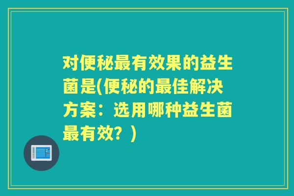 对有效果的益生菌是(的佳解决方案:选用哪种益生菌有效?) 对有效果的益生菌是(的佳解决方案:选用哪种益生菌有效?)