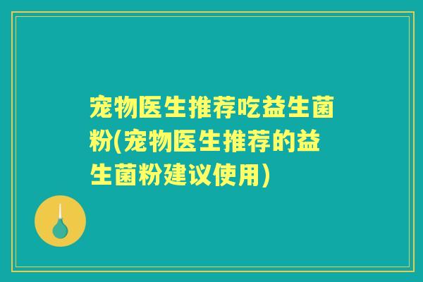宠物医生推荐吃益生菌粉(宠物医生推荐的益生菌粉建议使用)