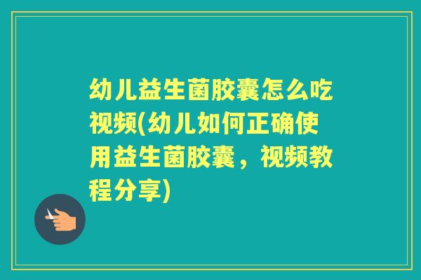 幼儿益生菌胶囊怎么吃视频(幼儿如何正确使用益生菌胶囊,视频教程分享) 幼儿益生菌胶囊怎么吃视频(幼儿如何正确使用益生菌胶囊,视频教程分享)