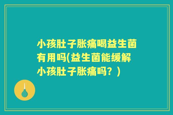 小孩肚子胀痛喝益生菌有用吗(益生菌能缓解小孩肚子胀痛吗?) 小孩肚子胀痛喝益生菌有用吗(益生菌能缓解小孩肚子胀痛吗?)