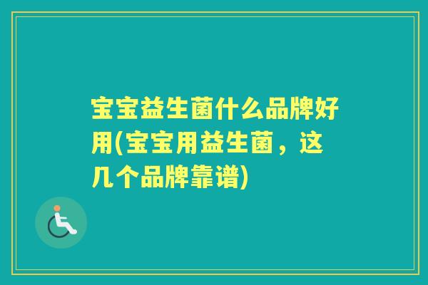 宝宝益生菌什么品牌好用(宝宝用益生菌,这几个品牌靠谱) 宝宝益生菌什么品牌好用(宝宝用益生菌,这几个品牌靠谱)