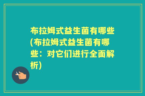 布拉姆式益生菌有哪些(布拉姆式益生菌有哪些:对它们进行全面解析) 布拉姆式益生菌有哪些(布拉姆式益生菌有哪些:对它们进行全面解析)